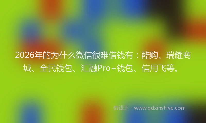2026年的为什么微信很难借钱有：酷购、瑞耀商城、全民钱包、汇融Pro+钱包、信用飞等。