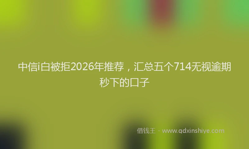 中信i白被拒2026年推荐，汇总五个714无视逾期秒下的口子