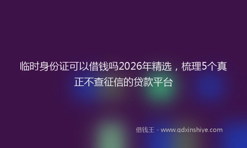 临时身份证可以借钱吗2026年精选，梳理5个真正不查征信的贷款平台