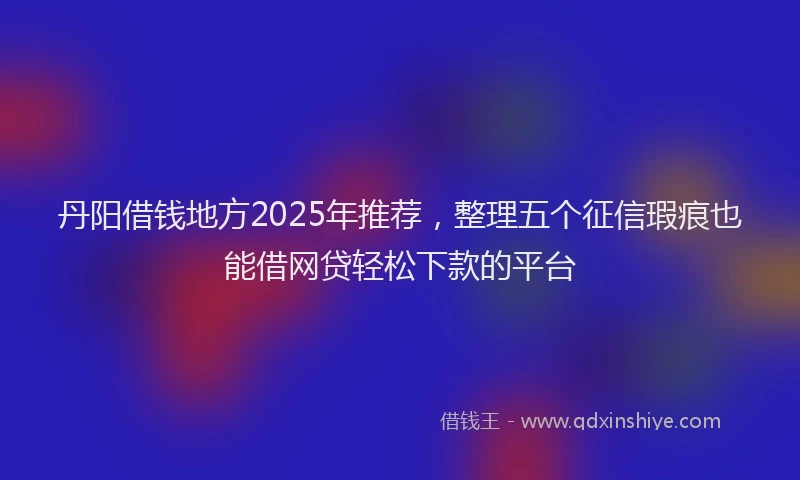 丹阳借钱地方2025年推荐,整理五个征信瑕疵也能借网贷轻松下款的平台