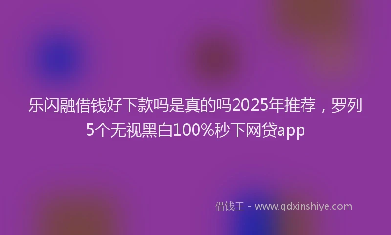 乐闪融借钱好下款吗是真的吗2025年推荐，罗列5个无视黑白100%秒下网贷app