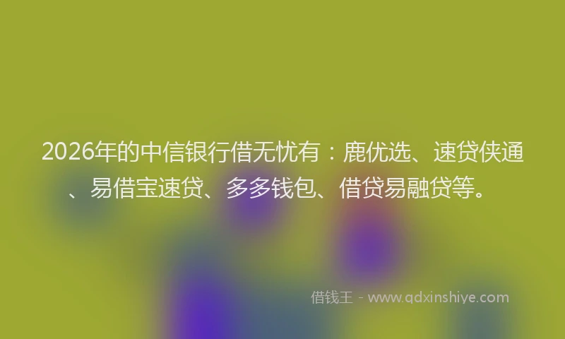 2026年的中信银行借无忧有：鹿优选、速贷侠通、易借宝速贷、多多钱包、借贷易融贷等。