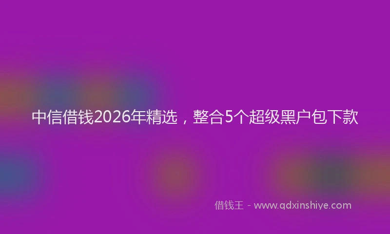 中信借钱2026年精选，整合5个超级黑户包下款