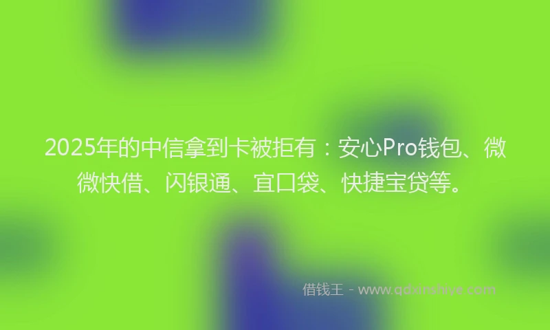 2025年的中信拿到卡被拒有：安心Pro钱包、微微快借、闪银通、宜口袋、快捷宝贷等。