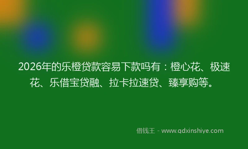 2026年的乐橙贷款容易下款吗有：橙心花、极速花、乐借宝贷融、拉卡拉速贷、臻享购等。