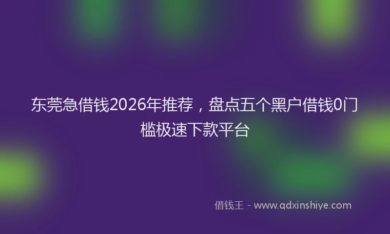 东莞急借钱2026年推荐，盘点五个黑户借钱0门槛极速下款平台