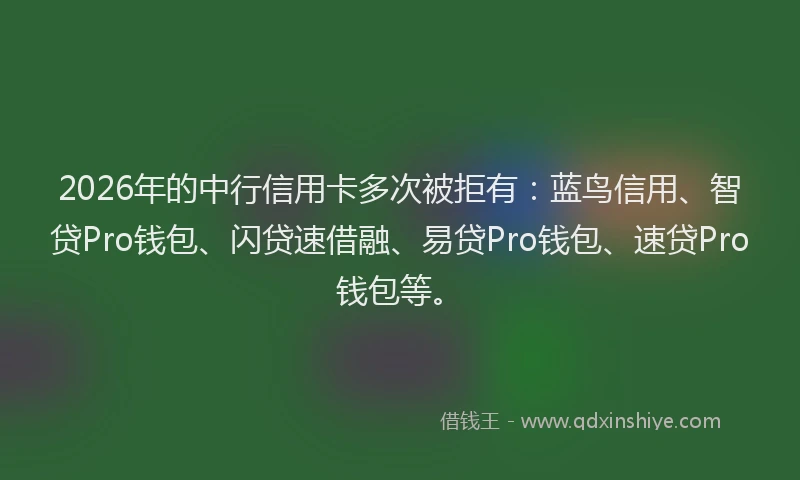 2026年的中行信用卡多次被拒有：蓝鸟信用、智贷Pro钱包、闪贷速借融、易贷Pro钱包、速贷Pro钱包等。