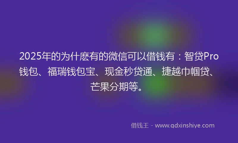 2025年的为什麽有的微信可以借钱有：智贷Pro钱包、福瑞钱包宝、现金秒贷通、捷越巾帼贷、芒果分期等。