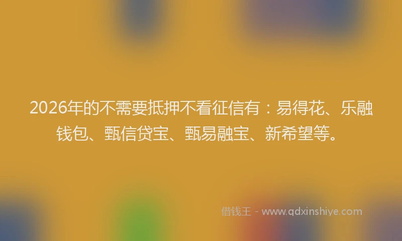 2026年的不需要抵押不看征信有:易得花、乐融钱包、甄信贷宝、甄易融宝、新希望等。