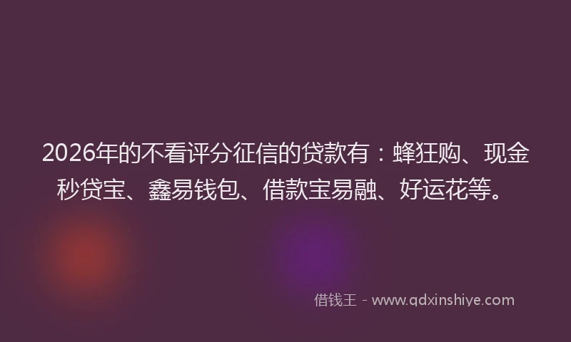 2026年的不看评分征信的贷款有：蜂狂购、现金秒贷宝、鑫易钱包、借款宝易融、好运花等。