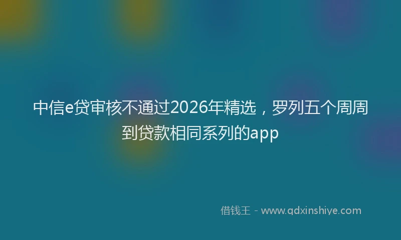中信e贷审核不通过2026年精选，罗列五个周周到贷款相同系列的app