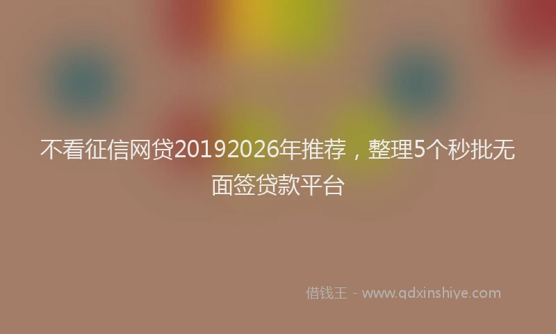 不看征信网贷20192026年推荐，整理5个秒批无面签贷款平台