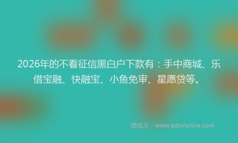 2026年的不看征信黑白户下款有：手中商城、乐借宝融、快融宝、小鱼免审、星愿贷等。