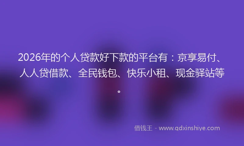 2026年的个人贷款好下款的平台有：京享易付、人人贷借款、全民钱包、快乐小租、现金驿站等。