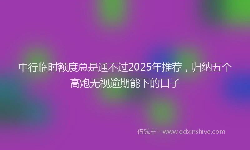 中行临时额度总是通不过2025年推荐,归纳五个高炮无视逾期能下的口子