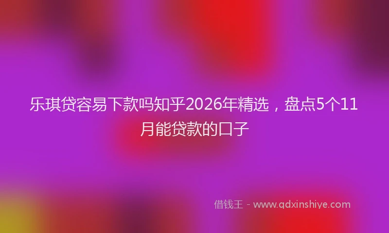 乐琪贷容易下款吗知乎2026年精选，盘点5个11月能贷款的口子