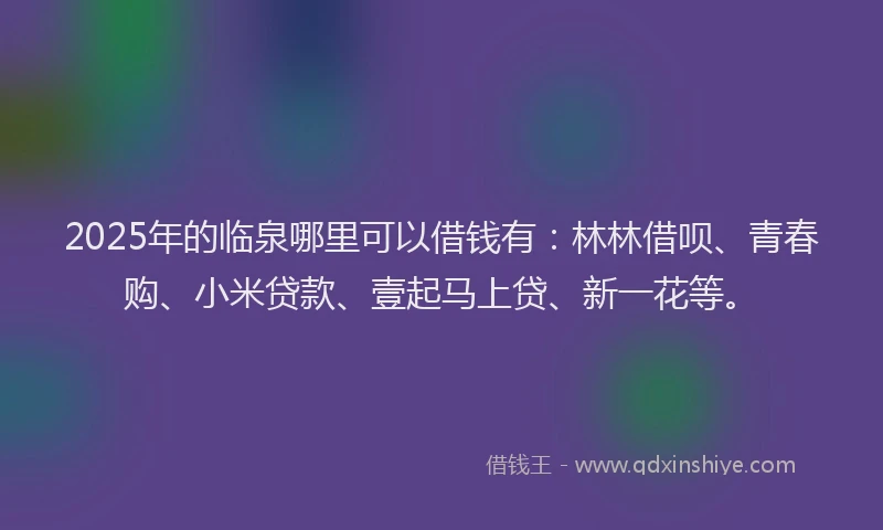 2025年的临泉哪里可以借钱有:林林借呗、青春购、小米贷款、壹起马上贷、新一花等。