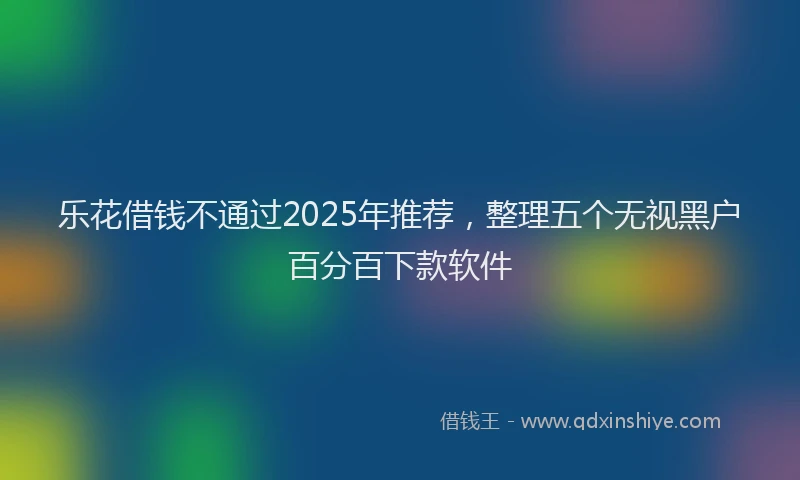乐花借钱不通过2025年推荐，整理五个无视黑户百分百下款软件