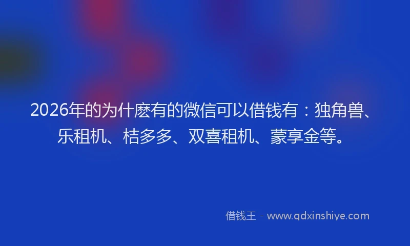 2026年的为什麽有的微信可以借钱有:独角兽、乐租机、桔多多、双喜租机、蒙享金等。
