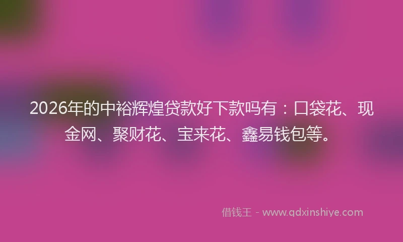 2026年的中裕辉煌贷款好下款吗有：口袋花、现金网、聚财花、宝来花、鑫易钱包等。