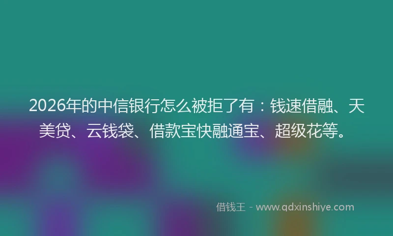 2026年的中信银行怎么被拒了有：钱速借融、天美贷、云钱袋、借款宝快融通宝、超级花等。