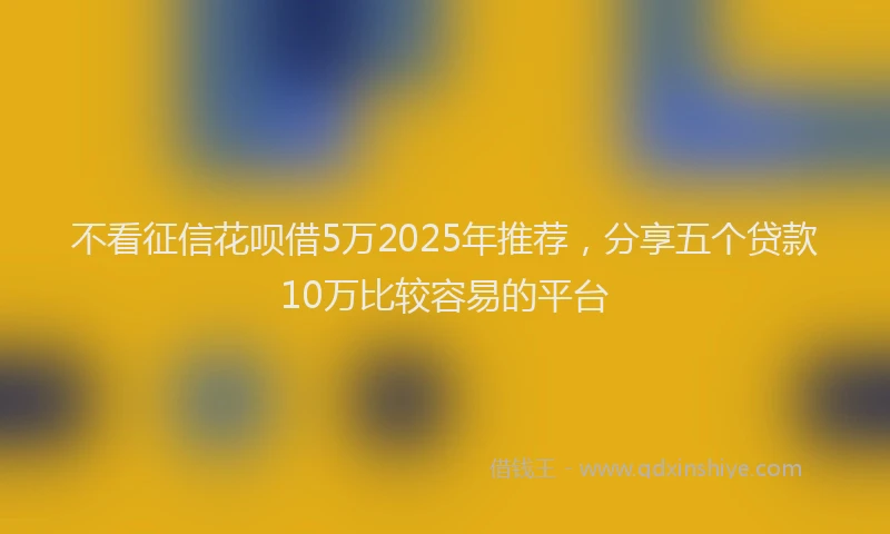 不看征信花呗借5万2025年推荐,分享五个贷款10万比较容易的平台