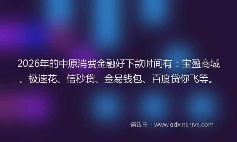 2026年的中原消费金融好下款时间有:宝盈商城、极速花、信秒贷、金易钱包、百度贷你飞等。