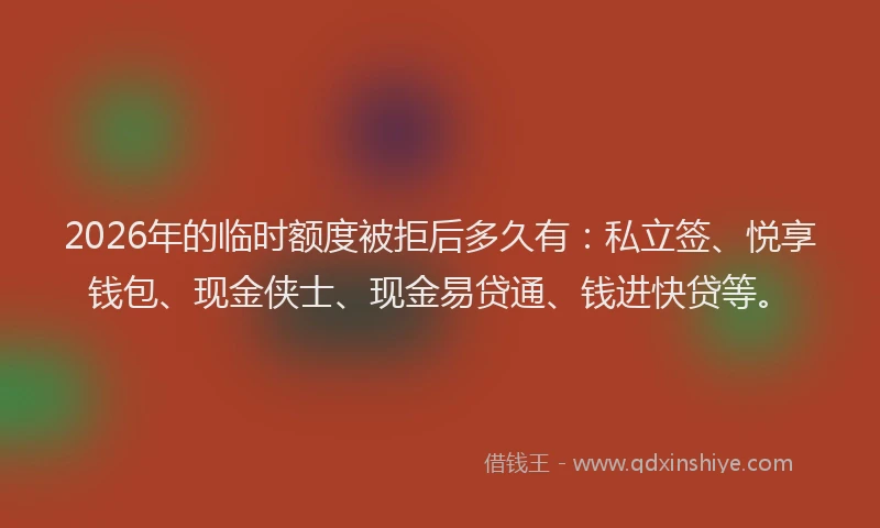 2026年的临时额度被拒后多久有:私立签、悦享钱包、现金侠士、现金易贷通、钱进快贷等。