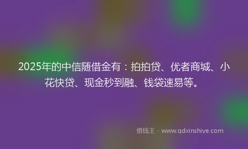 2025年的中信随借金有：拍拍贷、优者商城、小花快贷、现金秒到融、钱袋速易等。