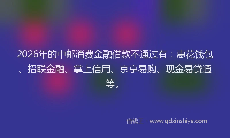 2026年的中邮消费金融借款不通过有:惠花钱包、招联金融、掌上信用、京享易购、现金易贷通等。