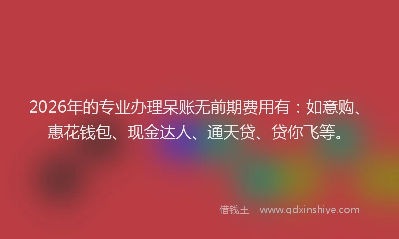 2026年的专业办理呆账无前期费用有:如意购、惠花钱包、现金达人、通天贷、贷你飞等。