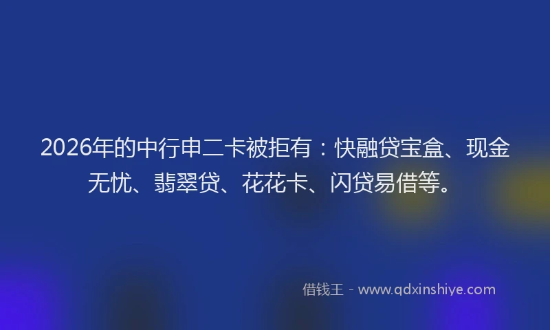 2026年的中行申二卡被拒有:快融贷宝盒、现金无忧、翡翠贷、花花卡、闪贷易借等。