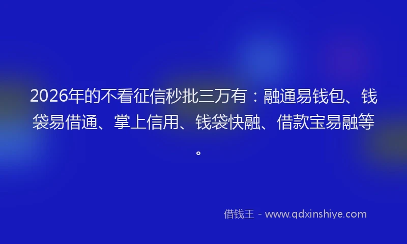 2026年的不看征信秒批三万有：融通易钱包、钱袋易借通、掌上信用、钱袋快融、借款宝易融等。