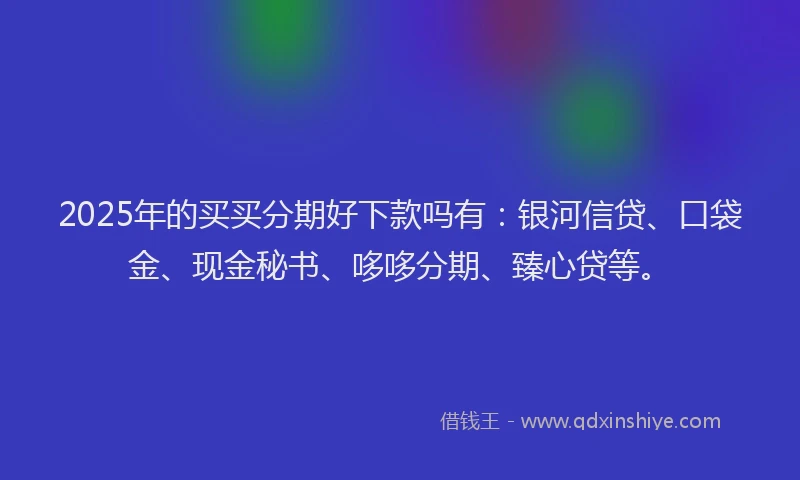 2025年的买买分期好下款吗有：银河信贷、口袋金、现金秘书、哆哆分期、臻心贷等。