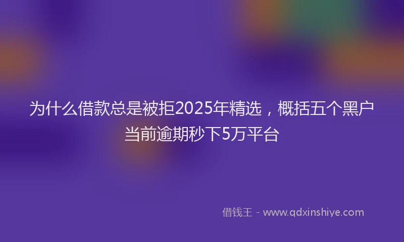 为什么借款总是被拒2025年精选，概括五个黑户当前逾期秒下5万平台