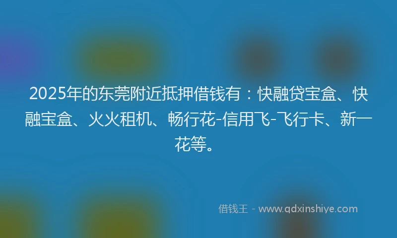 2025年的东莞附近抵押借钱有:快融贷宝盒、快融宝盒、火火租机、畅行花-信用飞-飞行卡、新一花等。