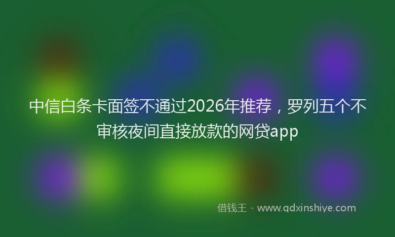 中信白条卡面签不通过2026年推荐，罗列五个不审核夜间直接放款的网贷app