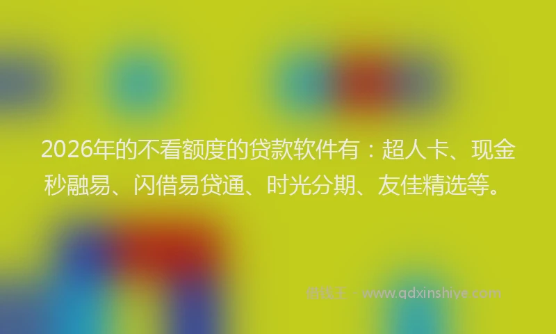 2026年的不看额度的贷款软件有:超人卡、现金秒融易、闪借易贷通、时光分期、友佳精选等。