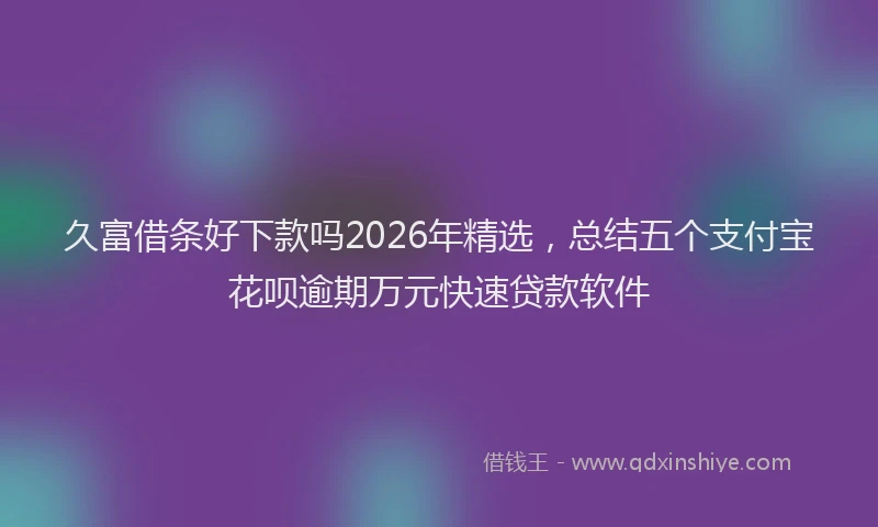 久富借条好下款吗2026年精选，总结五个支付宝花呗逾期万元快速贷款软件