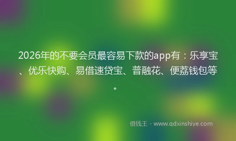 2026年的不要会员最容易下款的app有:乐享宝、优乐快购、易借速贷宝、普融花、便荔钱包等。