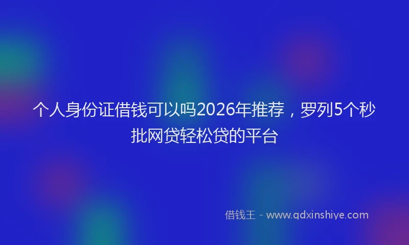 个人身份证借钱可以吗2026年推荐，罗列5个秒批网贷轻松贷的平台