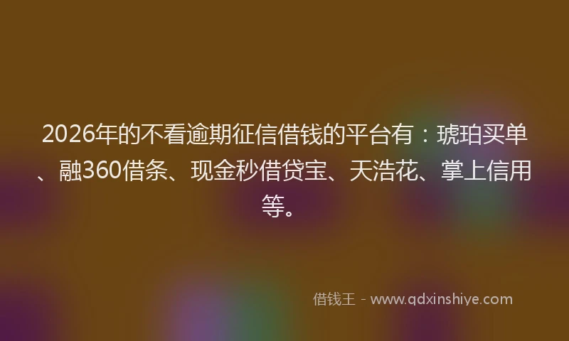 2026年的不看逾期征信借钱的平台有：琥珀买单、融360借条、现金秒借贷宝、天浩花、掌上信用等。