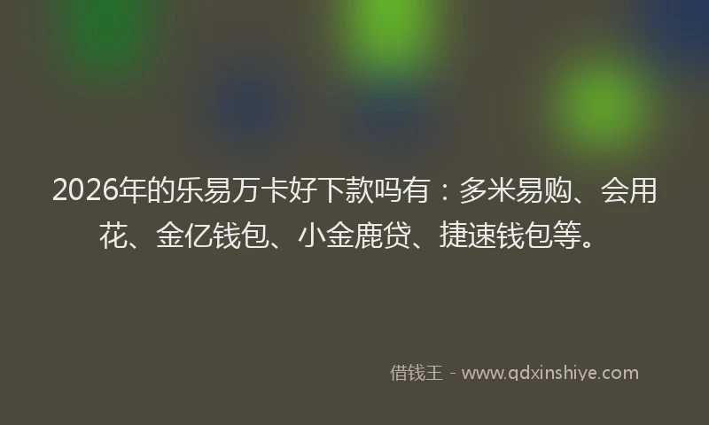 2026年的乐易万卡好下款吗有：多米易购、会用花、金亿钱包、小金鹿贷、捷速钱包等。