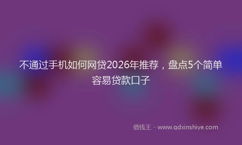 不通过手机如何网贷2026年推荐，盘点5个简单容易贷款口子