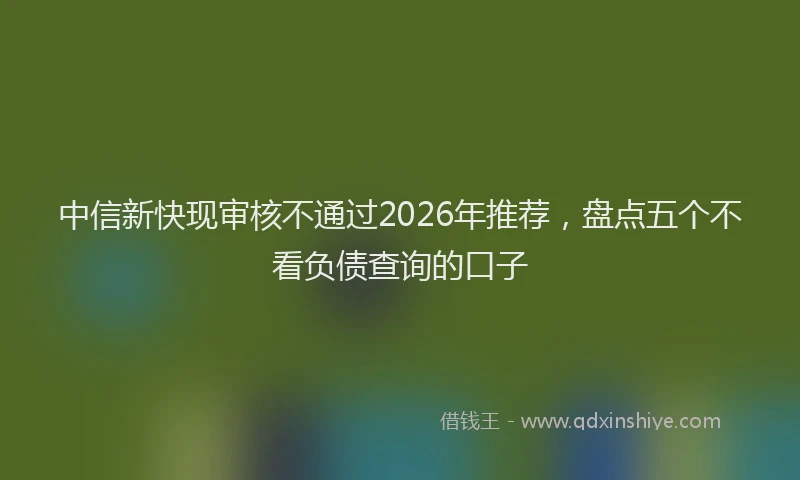 中信新快现审核不通过2026年推荐，盘点五个不看负债查询的口子