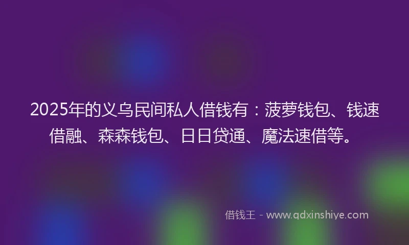 2025年的义乌民间私人借钱有：菠萝钱包、钱速借融、森森钱包、日日贷通、魔法速借等。