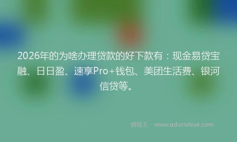 2026年的为啥办理贷款的好下款有：现金易贷宝融、日日盈、速享Pro+钱包、美团生活费、银河信贷等。