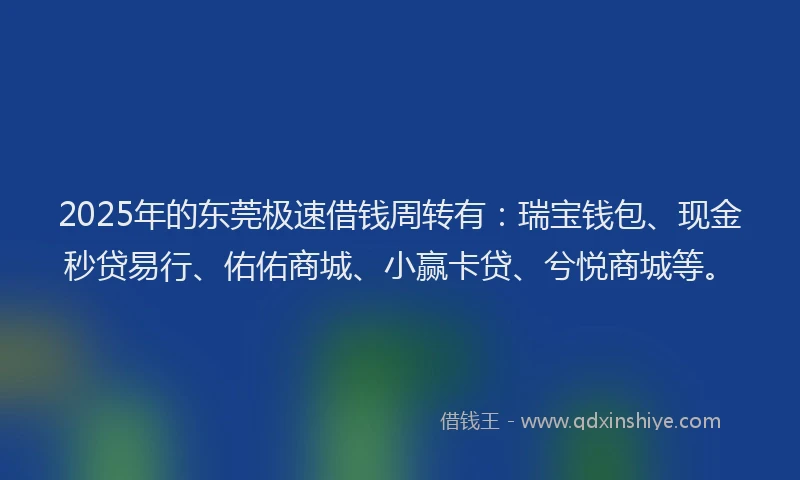 2025年的东莞极速借钱周转有：瑞宝钱包、现金秒贷易行、佑佑商城、小赢卡贷、兮悦商城等。
