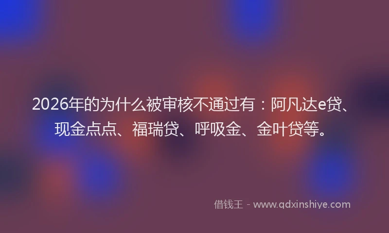 2026年的为什么被审核不通过有：阿凡达e贷、现金点点、福瑞贷、呼吸金、金叶贷等。
