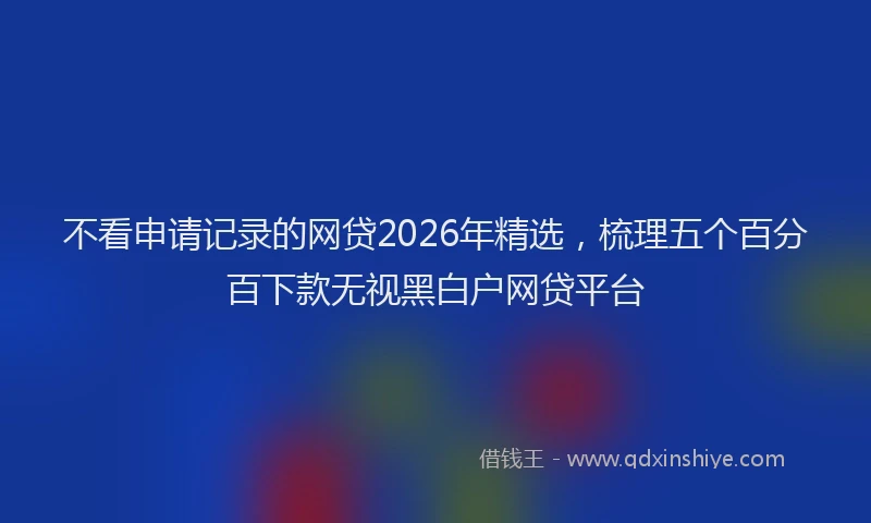 不看申请记录的网贷2026年精选，梳理五个百分百下款无视黑白户网贷平台